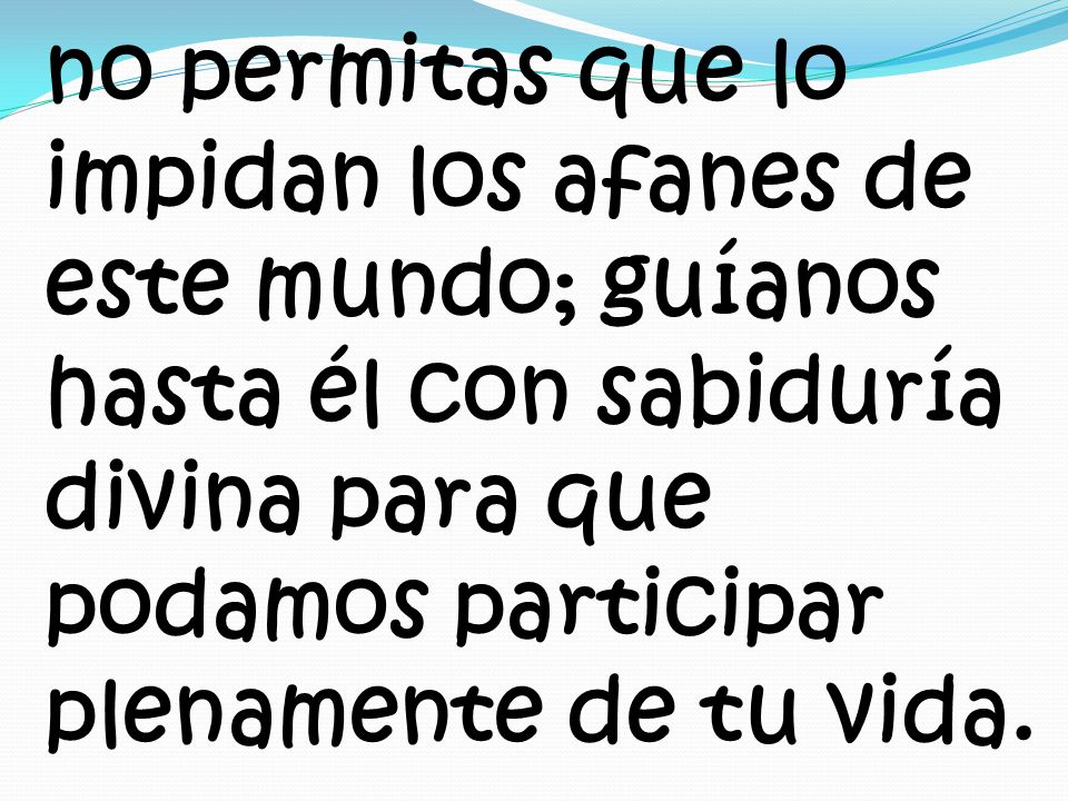 no permitas que lo impidan los afanes de este mundo; guíanos hasta él con sabiduría divina para que podamos participar plenamente de tu vida.