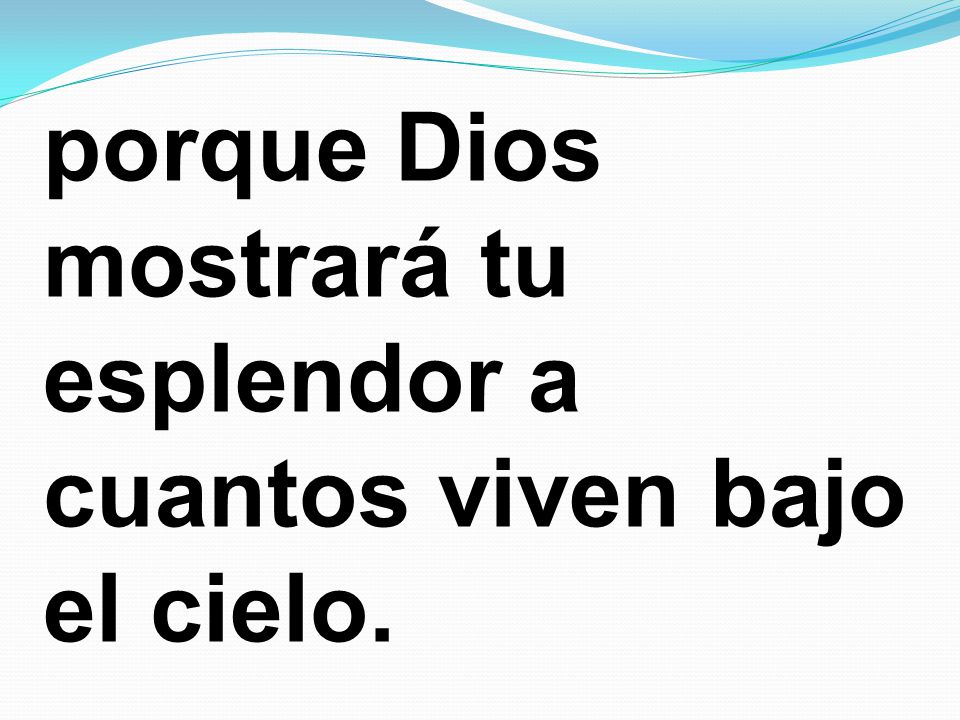 porque Dios mostrará tu esplendor a cuantos viven bajo el cielo.