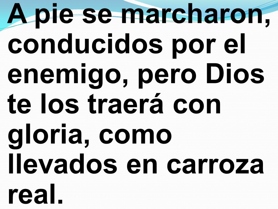 A pie se marcharon, conducidos por el enemigo, pero Dios te los traerá con gloria, como llevados en carroza real.