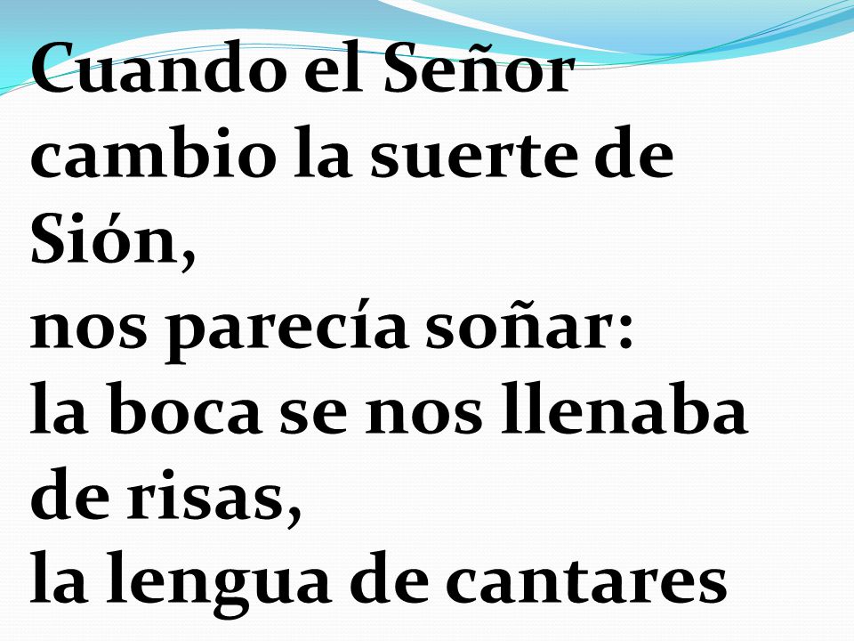 Cuando el Señor cambio la suerte de Sión, nos parecía soñar: la boca se nos llenaba de risas, la lengua de cantares