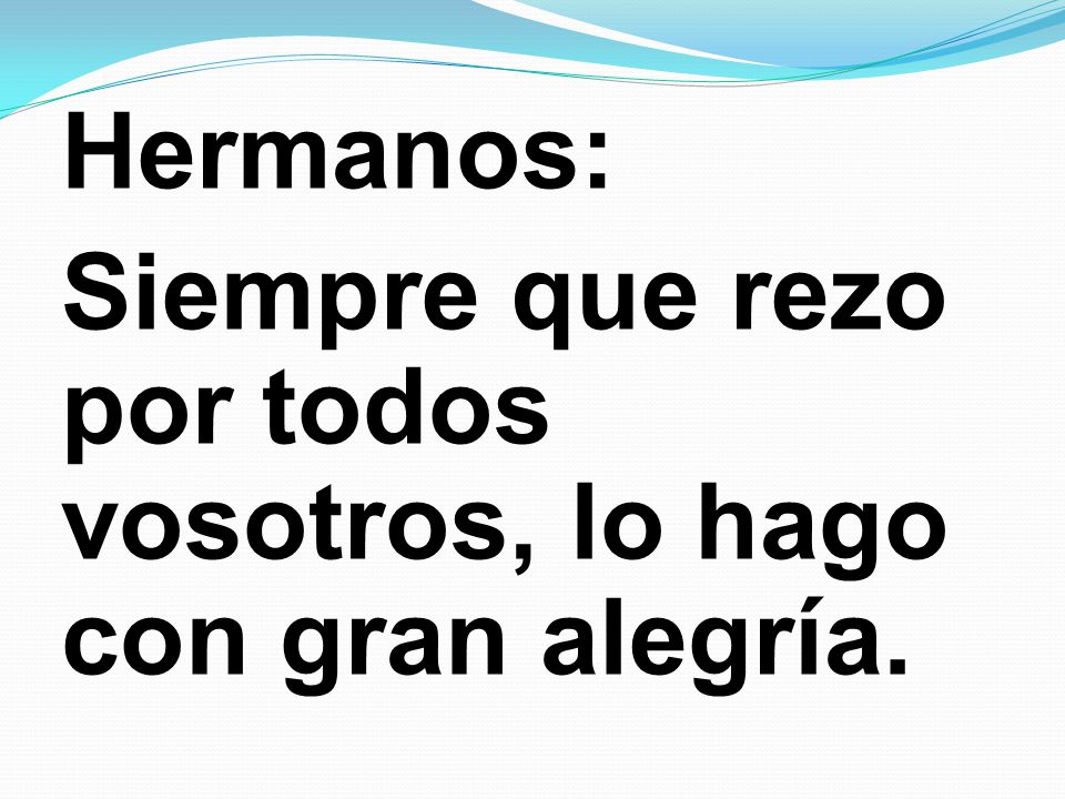 Hermanos: Siempre que rezo por todos vosotros, lo hago con gran alegría.