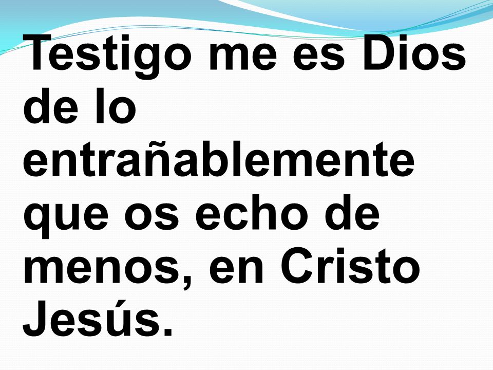 Testigo me es Dios de lo entrañablemente que os echo de menos, en Cristo Jesús.
