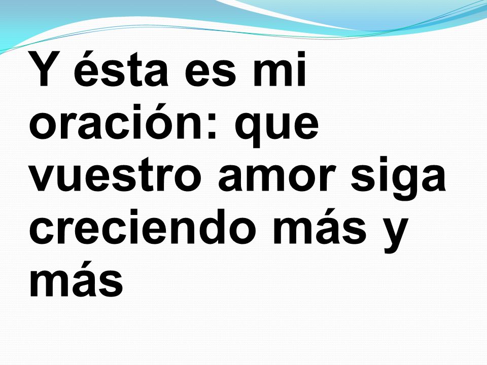 Y ésta es mi oración: que vuestro amor siga creciendo más y más