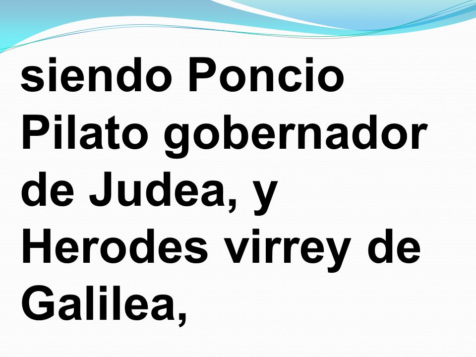 siendo Poncio Pilato gobernador de Judea, y Herodes virrey de Galilea,