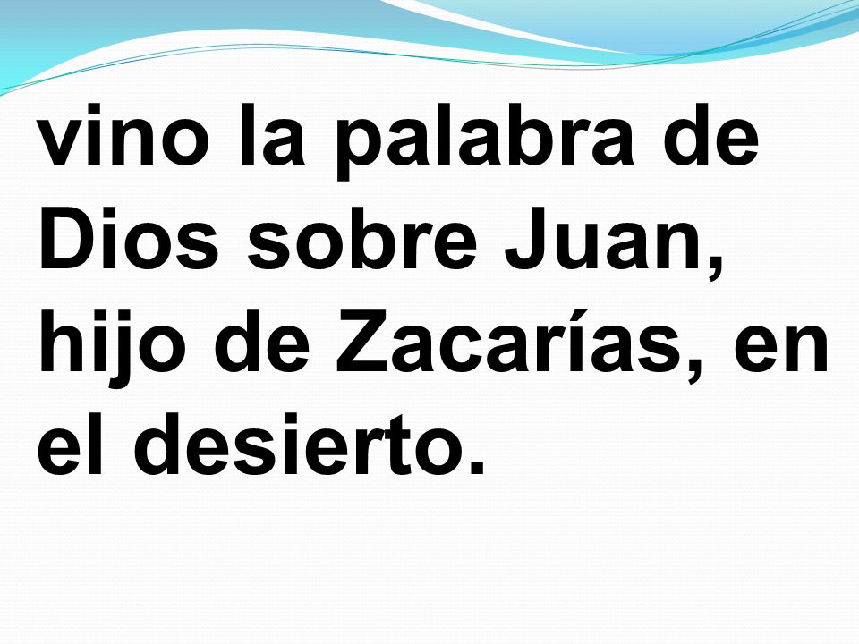 vino la palabra de Dios sobre Juan, hijo de Zacarías, en el desierto.