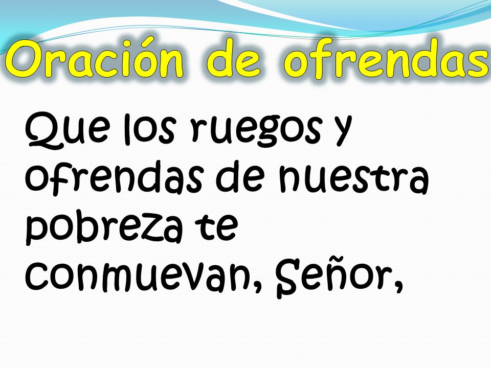 Oración de ofrendas Que los ruegos y ofrendas de nuestra pobreza te conmuevan, Señor,