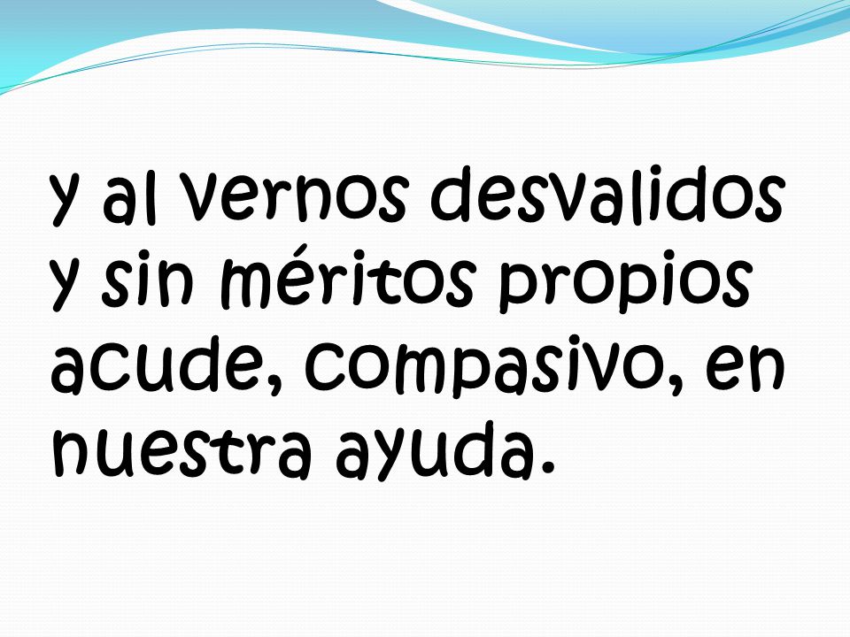 y al vernos desvalidos y sin méritos propios acude, compasivo, en nuestra ayuda.