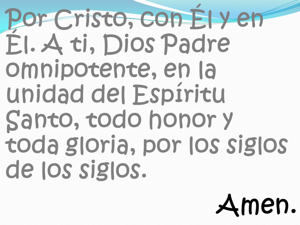 Por Cristo, con Él y en Él. A ti, Dios Padre omnipotente, en la unidad del Espíritu Santo, todo honor y toda gloria, por los siglos de los siglos.