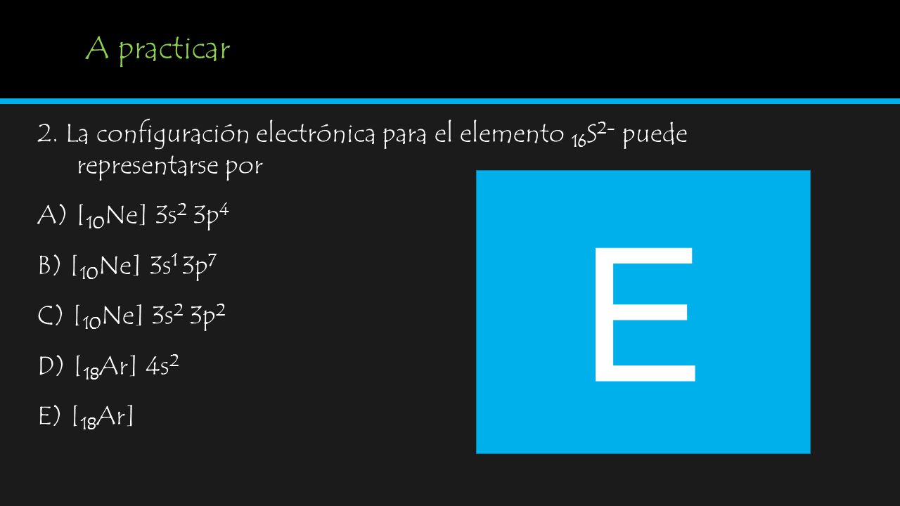 A practicar 2. La configuración electrónica para el elemento 16S2- puede representarse por. A) [10Ne] 3s2 3p4.