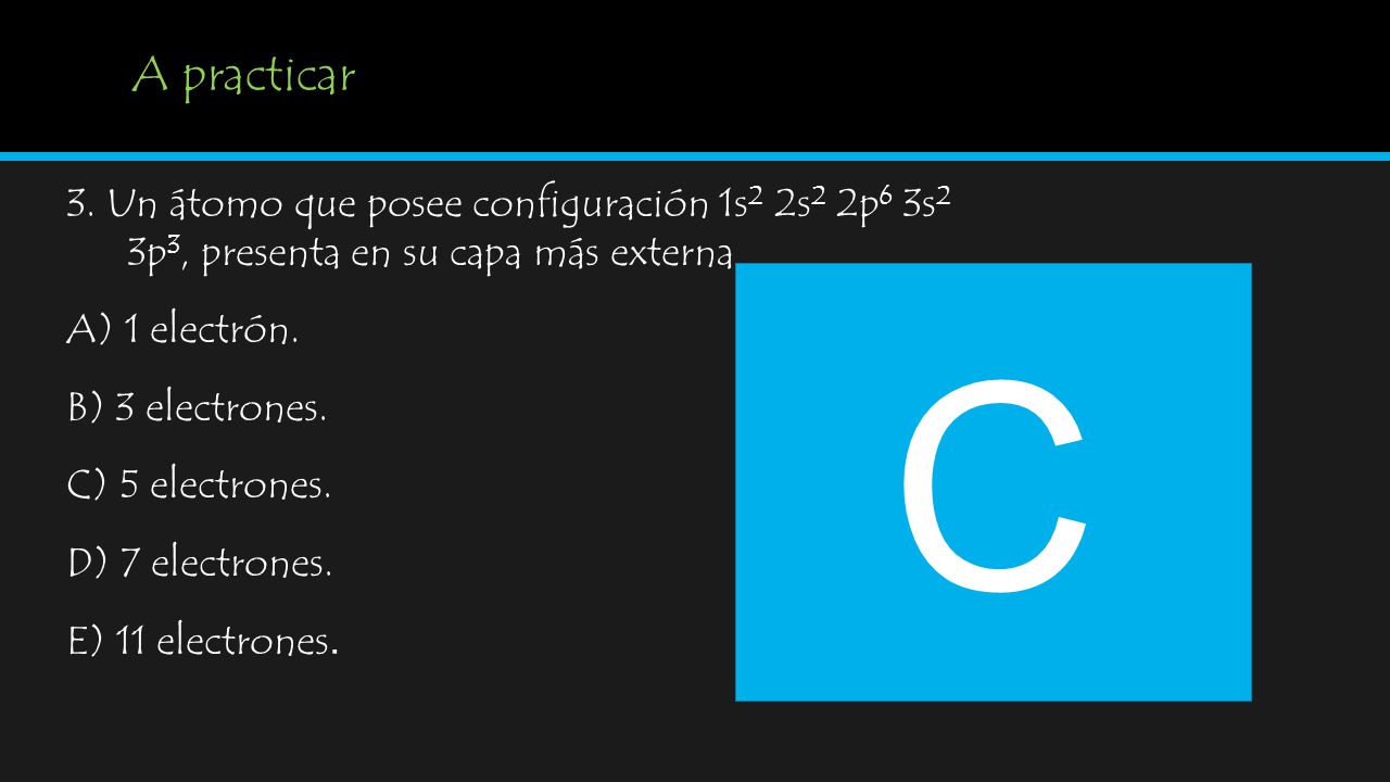 A practicar 3. Un átomo que posee configuración 1s2 2s2 2p6 3s2 3p3, presenta en su capa más externa.