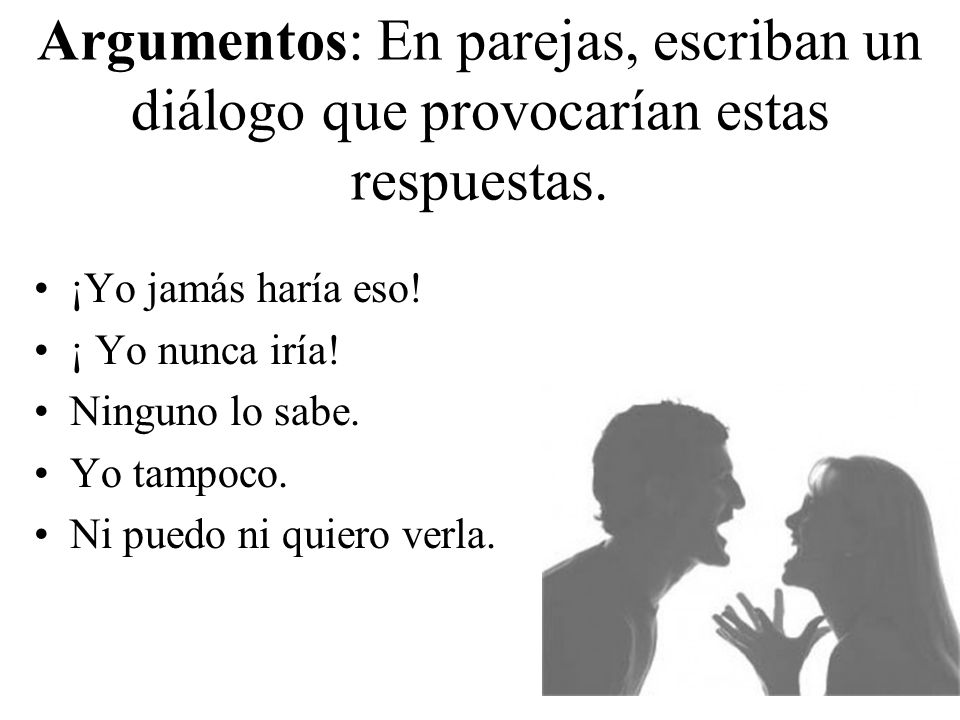 Argumentos: En parejas, escriban un diálogo que provocarían estas respuestas.