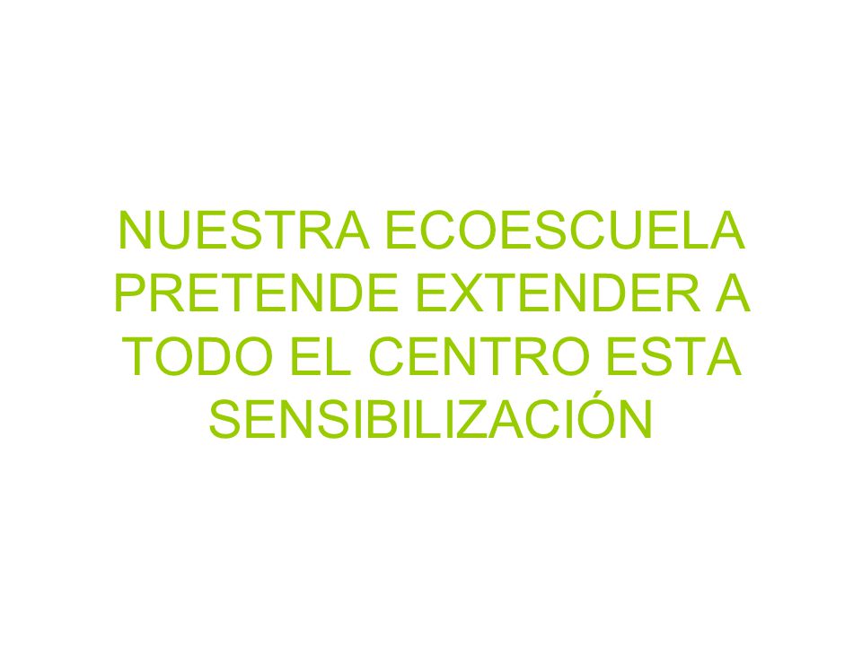 NUESTRA ECOESCUELA PRETENDE EXTENDER A TODO EL CENTRO ESTA SENSIBILIZACIÓN