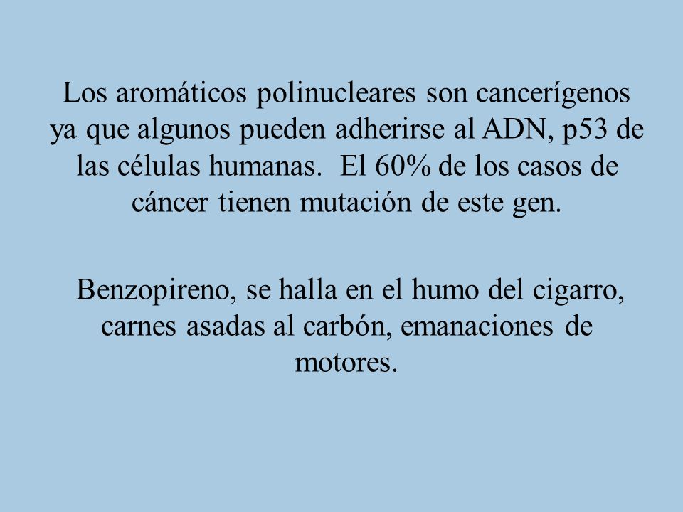 Los aromáticos polinucleares son cancerígenos ya que algunos pueden adherirse al ADN, p53 de las células humanas. El 60% de los casos de cáncer tienen mutación de este gen.