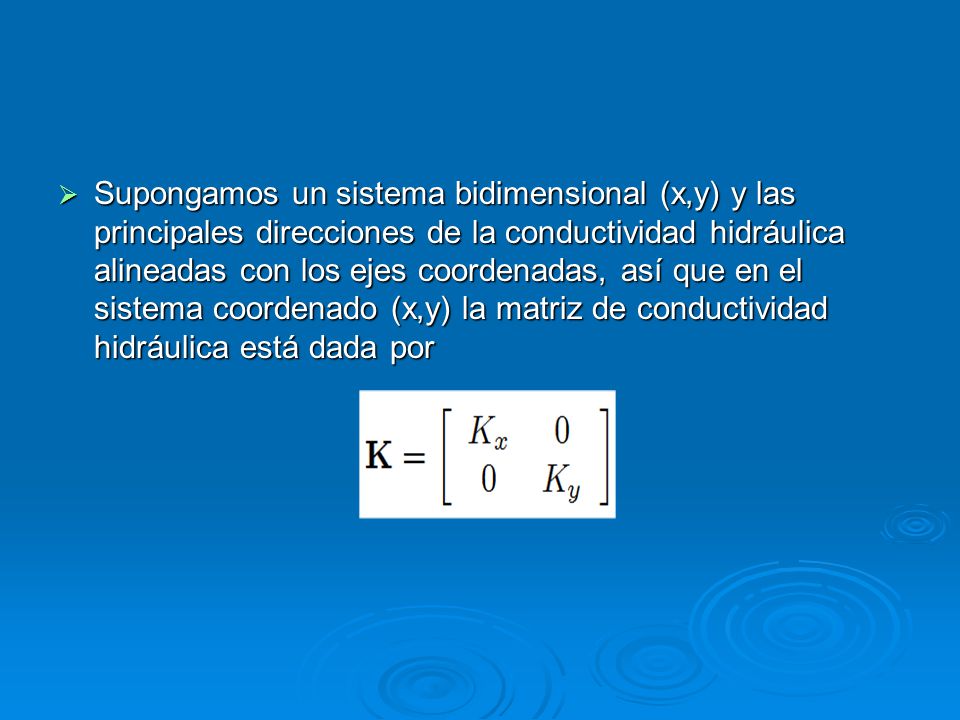 Supongamos un sistema bidimensional (x,y) y las principales direcciones de la conductividad hidráulica alineadas con los ejes coordenadas, así que en el sistema coordenado (x,y) la matriz de conductividad hidráulica está dada por