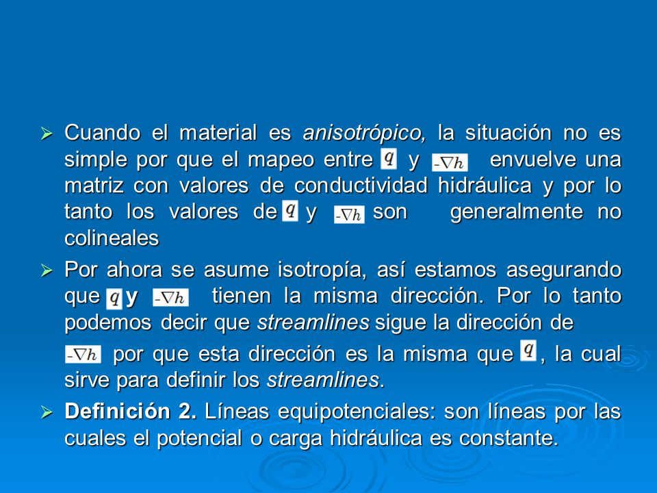 Cuando el material es anisotrópico, la situación no es simple por que el mapeo entre y envuelve una matriz con valores de conductividad hidráulica y por lo tanto los valores de y son generalmente no colineales