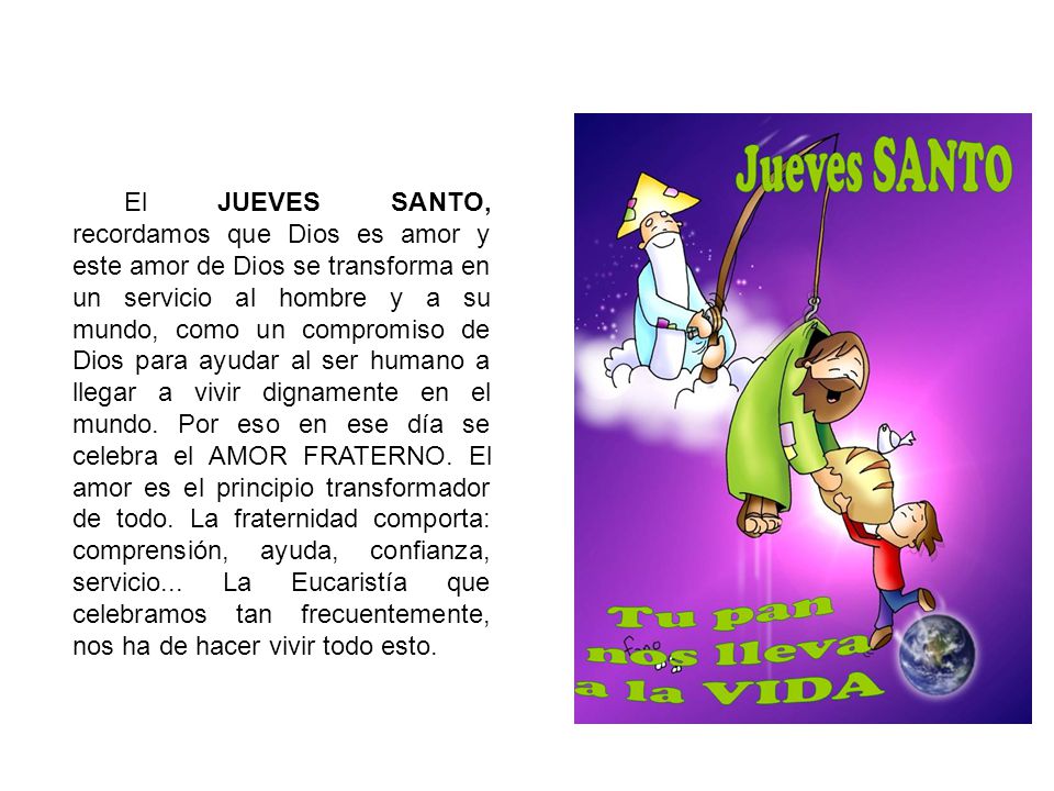 El JUEVES SANTO, recordamos que Dios es amor y este amor de Dios se transforma en un servicio al hombre y a su mundo, como un compromiso de Dios para ayudar al ser humano a llegar a vivir dignamente en el mundo.