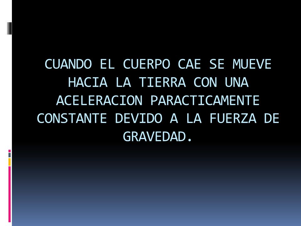 CUANDO EL CUERPO CAE SE MUEVE HACIA LA TIERRA CON UNA ACELERACION PARACTICAMENTE CONSTANTE DEVIDO A LA FUERZA DE GRAVEDAD.