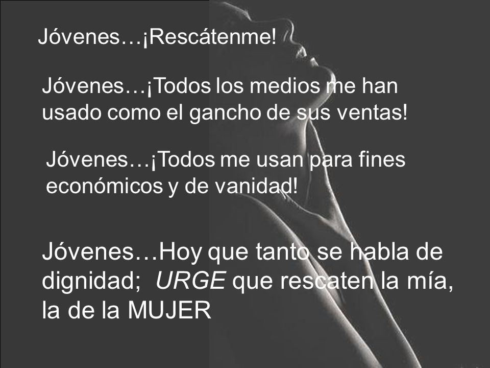 Jóvenes…¡Rescátenme! Jóvenes…¡Todos los medios me han usado como el gancho de sus ventas! Jóvenes…¡Todos me usan para fines económicos y de vanidad!
