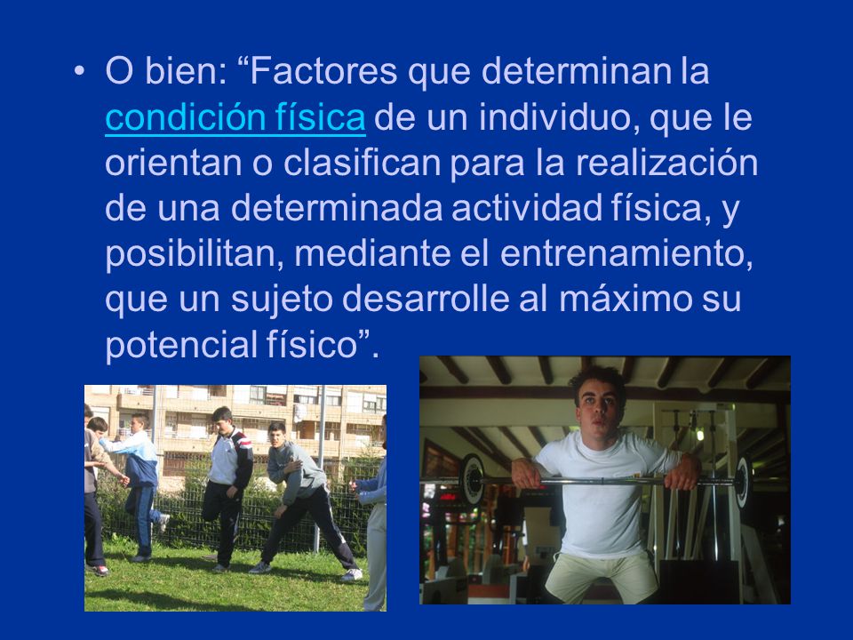 O bien: Factores que determinan la condición física de un individuo, que le orientan o clasifican para la realización de una determinada actividad física, y posibilitan, mediante el entrenamiento, que un sujeto desarrolle al máximo su potencial físico .