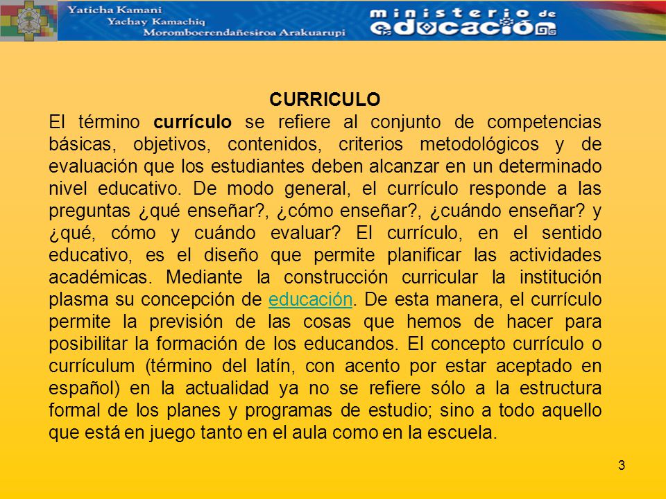 CURRICULO El término currículo se refiere al conjunto de competencias básicas, objetivos, contenidos, criterios metodológicos y de evaluación que los estudiantes deben alcanzar en un determinado nivel educativo.