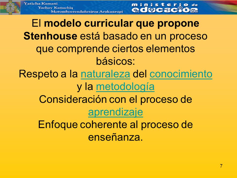 El modelo curricular que propone Stenhouse está basado en un proceso que comprende ciertos elementos básicos: Respeto a la naturaleza del conocimiento y la metodología Consideración con el proceso de aprendizaje Enfoque coherente al proceso de enseñanza.