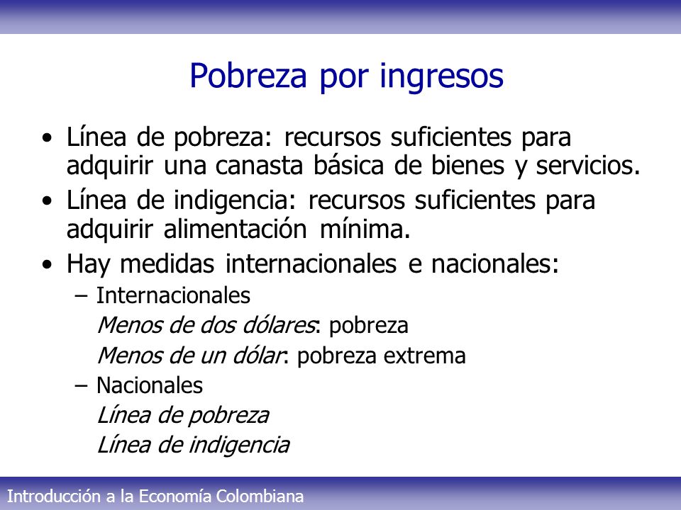 Pobreza por ingresos Línea de pobreza: recursos suficientes para adquirir una canasta básica de bienes y servicios.