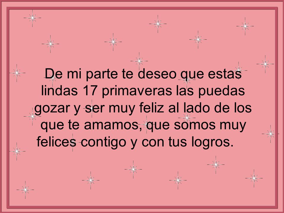 De mi parte te deseo que estas lindas 17 primaveras las puedas gozar y ser muy feliz al lado de los que te amamos, que somos muy felices contigo y con tus logros.