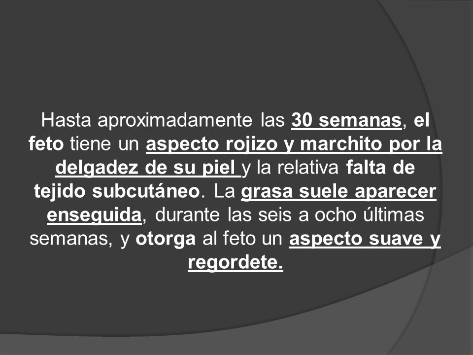 Hasta aproximadamente las 30 semanas, el feto tiene un aspecto rojizo y marchito por la delgadez de su piel y la relativa falta de tejido subcutáneo.