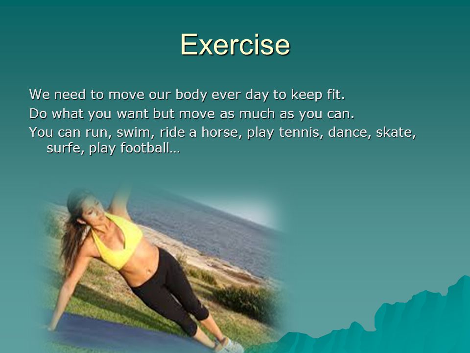 Exercise We need to move our body ever day to keep fit.
