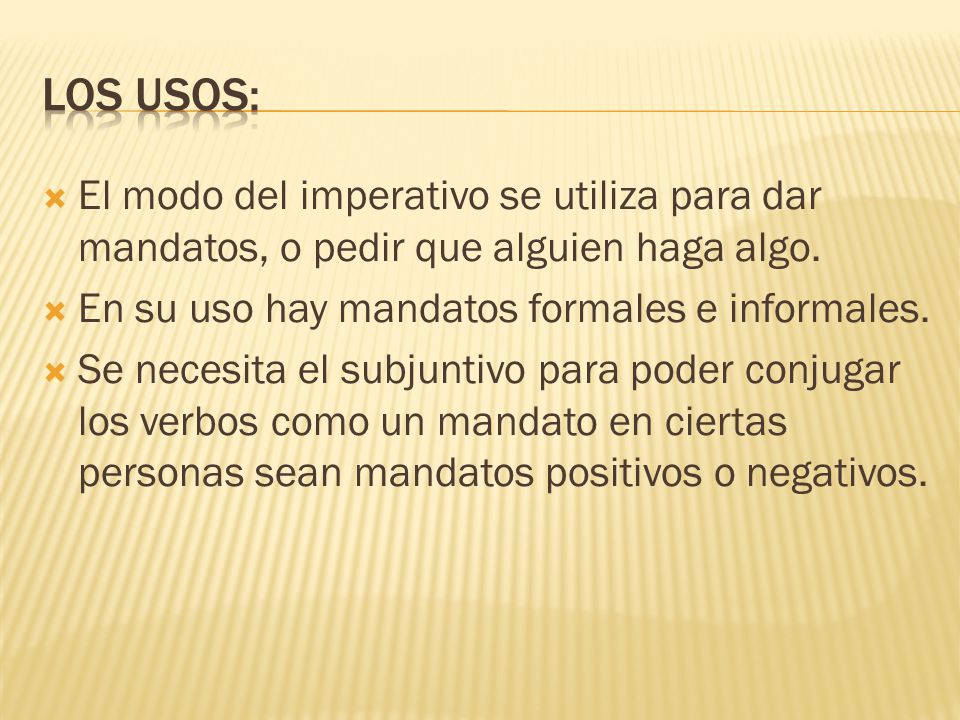 Los usos: El modo del imperativo se utiliza para dar mandatos, o pedir que alguien haga algo. En su uso hay mandatos formales e informales.