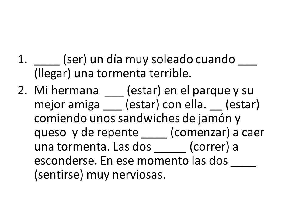 ____ (ser) un día muy soleado cuando ___ (llegar) una tormenta terrible.