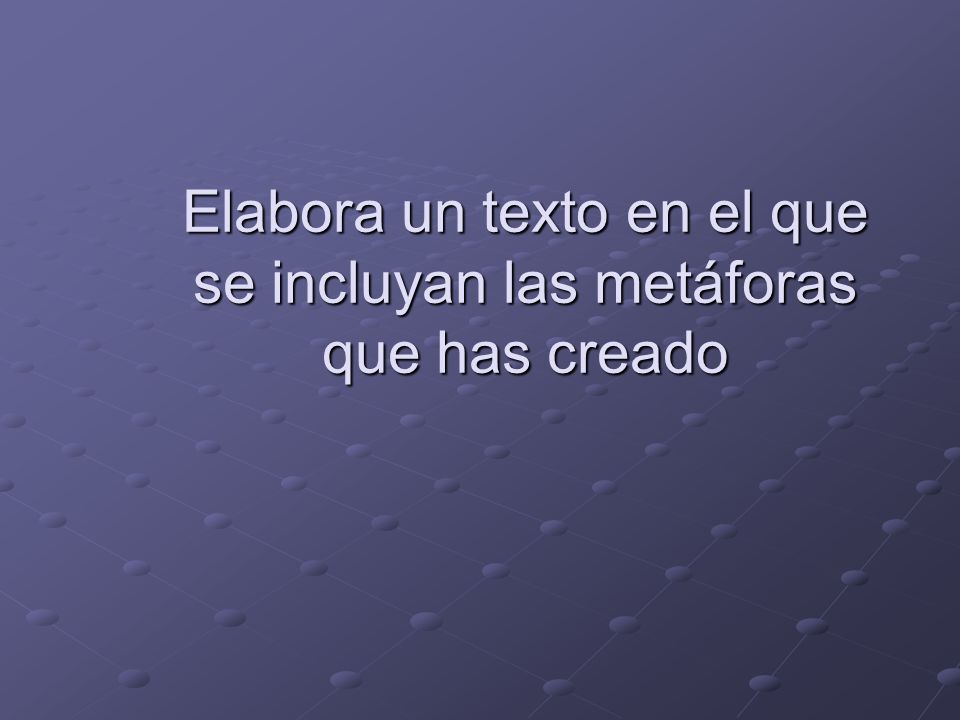 Elabora un texto en el que se incluyan las metáforas que has creado