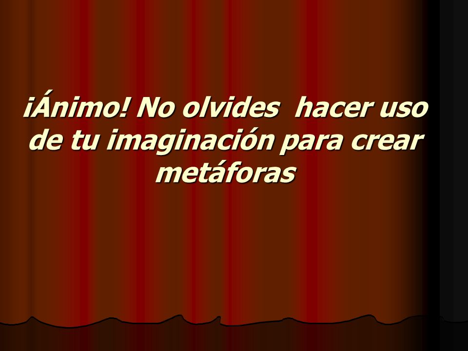 ¡Ánimo! No olvides hacer uso de tu imaginación para crear metáforas