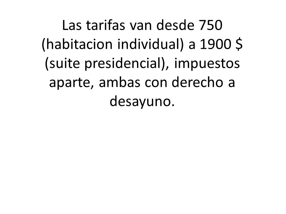 Las tarifas van desde 750 (habitacion individual) a 1900 $ (suite presidencial), impuestos aparte, ambas con derecho a desayuno.