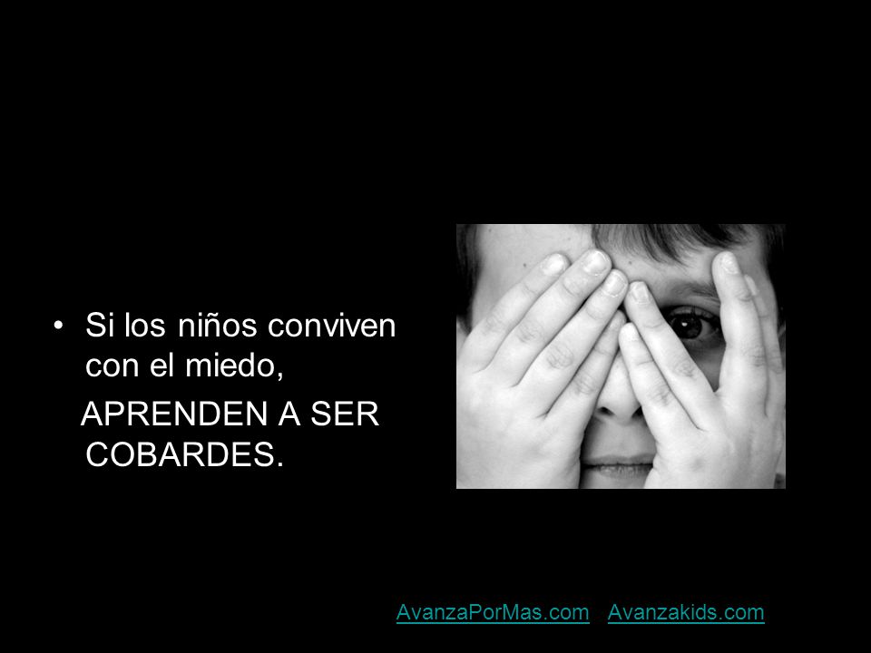Si los niños conviven con el miedo, APRENDEN A SER COBARDES.