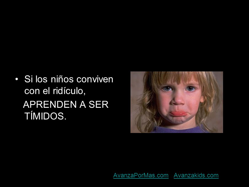 Si los niños conviven con el ridículo, APRENDEN A SER TÍMIDOS.