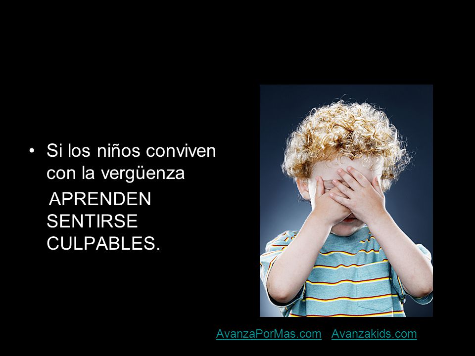 Si los niños conviven con la vergüenza APRENDEN SENTIRSE CULPABLES.