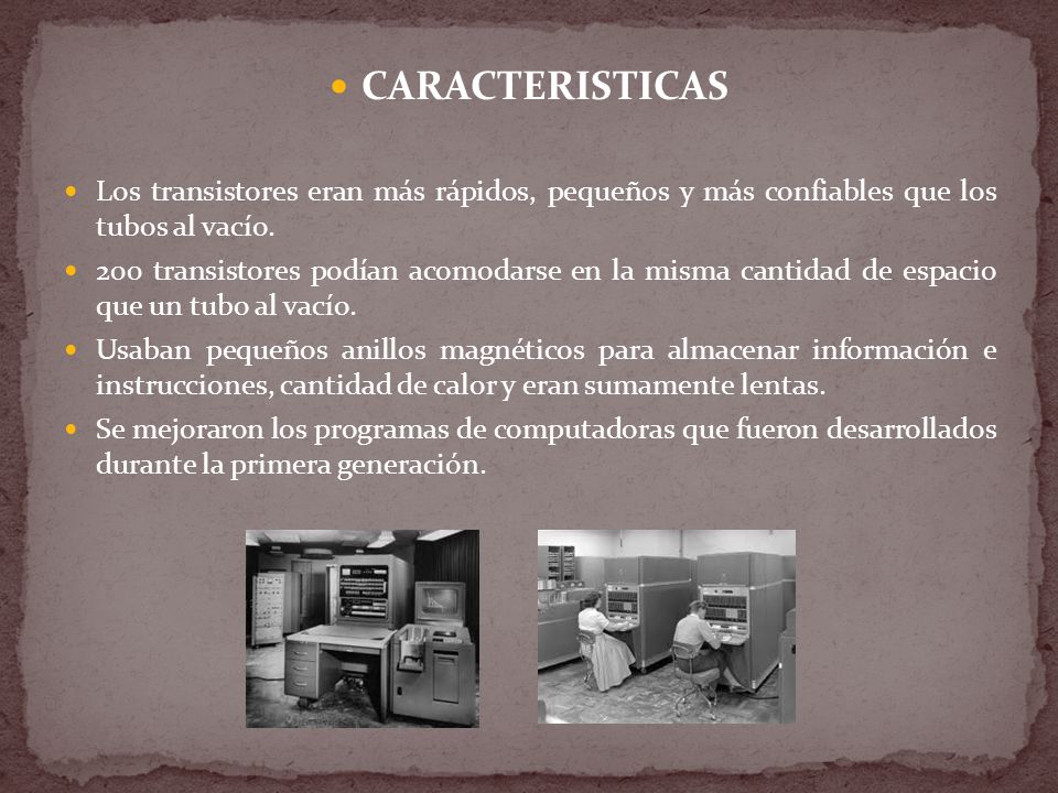 CARACTERISTICAS Los transistores eran más rápidos, pequeños y más confiables que los tubos al vacío.