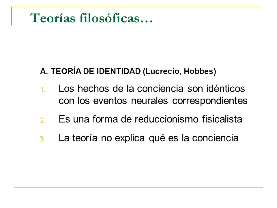 Teorías filosóficas… A. TEORÍA DE IDENTIDAD (Lucrecio, Hobbes) Los hechos de la conciencia son idénticos con los eventos neurales correspondientes.