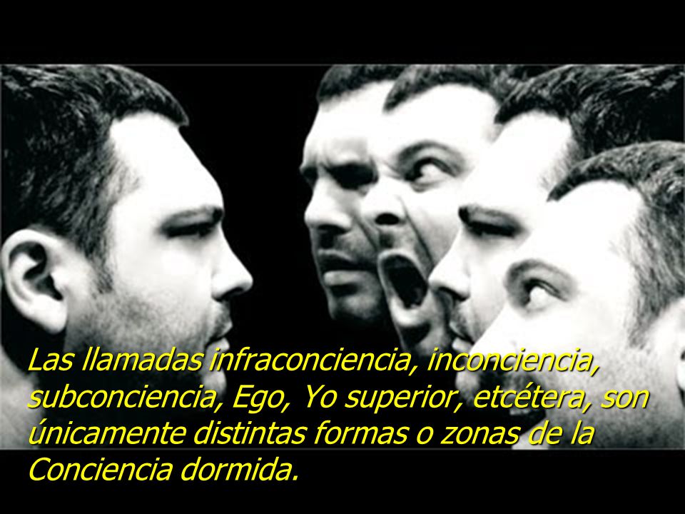 Las llamadas infraconciencia, inconciencia, subconciencia, Ego, Yo superior, etcétera, son únicamente distintas formas o zonas de la Conciencia dormida.