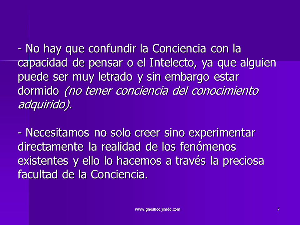 - No hay que confundir la Conciencia con la capacidad de pensar o el Intelecto, ya que alguien puede ser muy letrado y sin embargo estar dormido (no tener conciencia del conocimiento adquirido). - Necesitamos no solo creer sino experimentar directamente la realidad de los fenómenos existentes y ello lo hacemos a través la preciosa facultad de la Conciencia.