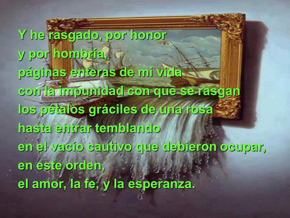 Y he rasgado, por honor y por hombría, páginas enteras de mi vida. con la impunidad con que se rasgan.
