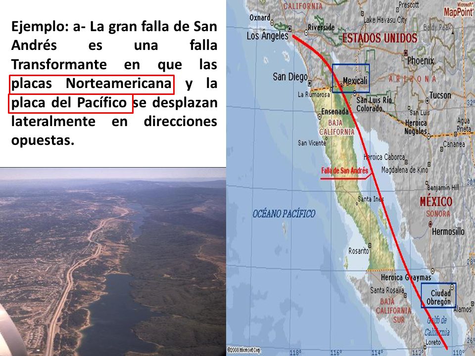 Ejemplo: a- La gran falla de San Andrés es una falla Transformante en que las placas Norteamericana y la placa del Pacífico se desplazan lateralmente en direcciones opuestas.