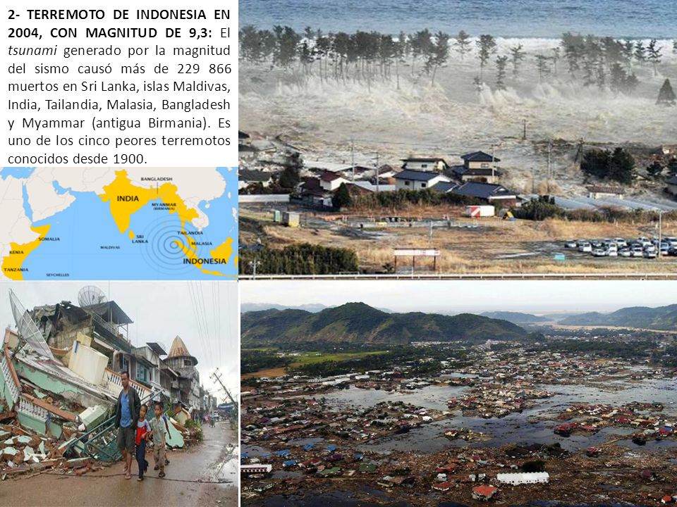 2- TERREMOTO DE INDONESIA EN 2004, CON MAGNITUD DE 9,3: El tsunami generado por la magnitud del sismo causó más de muertos en Sri Lanka, islas Maldivas, India, Tailandia, Malasia, Bangladesh y Myammar (antigua Birmania).