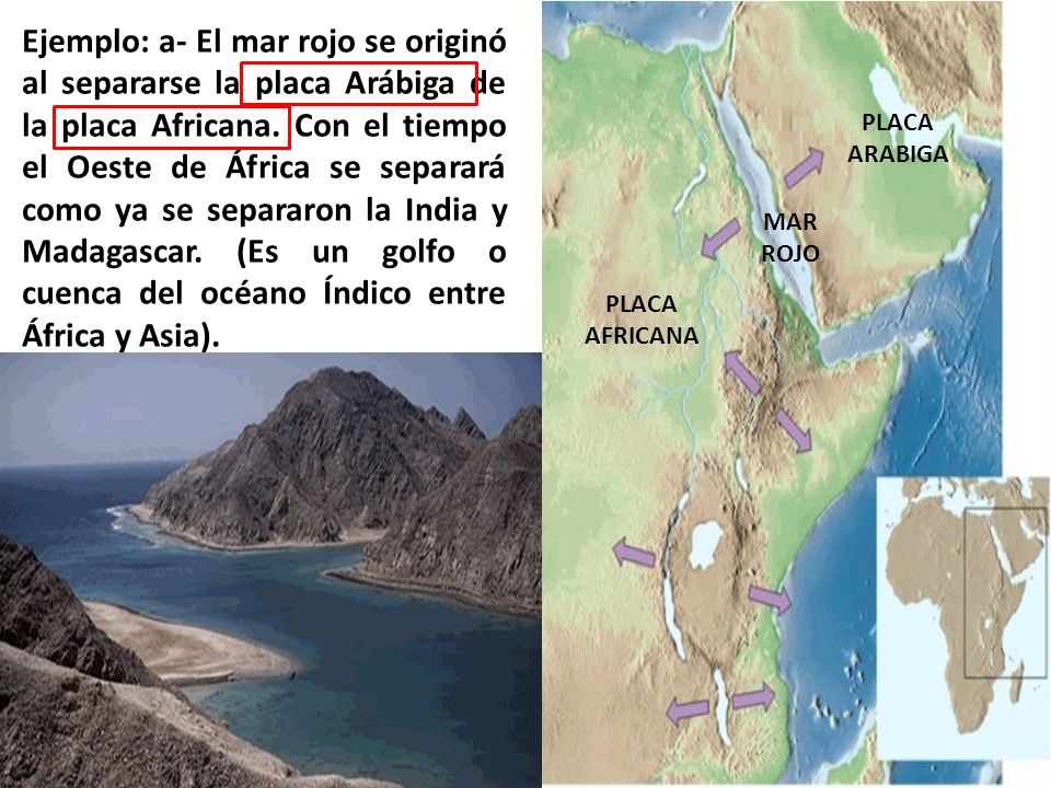 Ejemplo: a- El mar rojo se originó al separarse la placa Arábiga de la placa Africana. Con el tiempo el Oeste de África se separará como ya se separaron la India y Madagascar. (Es un golfo o cuenca del océano Índico entre África y Asia).