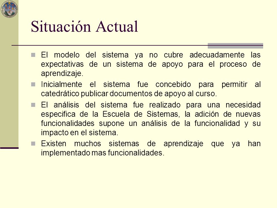 Situación Actual El modelo del sistema ya no cubre adecuadamente las expectativas de un sistema de apoyo para el proceso de aprendizaje.