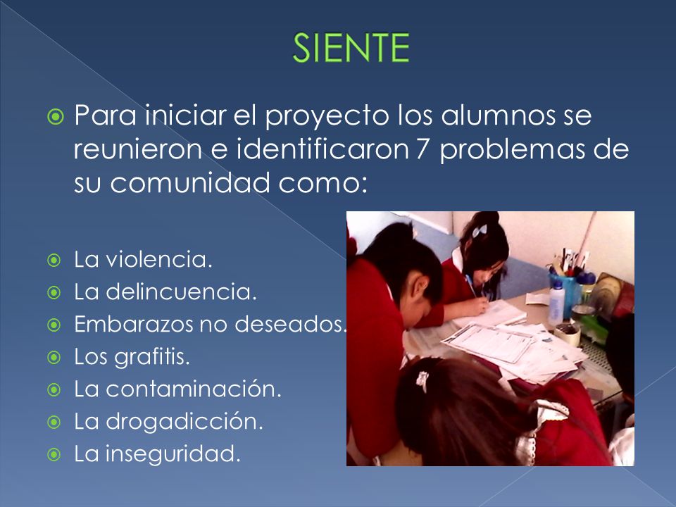 SIENTE Para iniciar el proyecto los alumnos se reunieron e identificaron 7 problemas de su comunidad como: