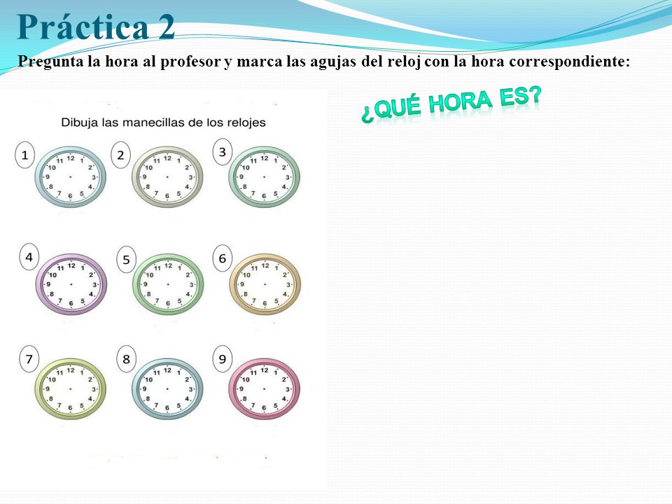 Práctica 2 Pregunta la hora al profesor y marca las agujas del reloj con la hora correspondiente: ¿Qué hora es
