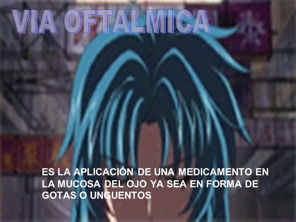 VIA OFTALMICA ES LA APLICACIÓN DE UNA MEDICAMENTO EN LA MUCOSA DEL OJO YA SEA EN FORMA DE GOTAS O UNGUENTOS.