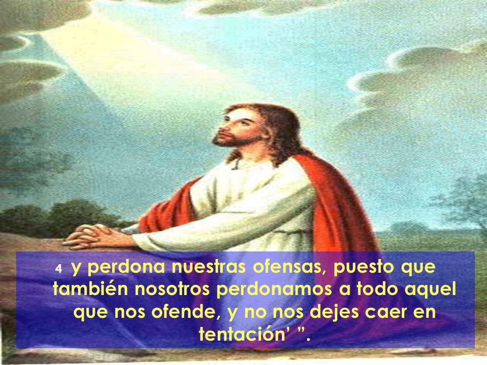 4 y perdona nuestras ofensas, puesto que también nosotros perdonamos a todo aquel que nos ofende, y no nos dejes caer en tentación’ .